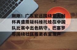 开云sports-刚刚！广东宏远围绕意大利杯再遭质疑科维托娃在中国队比赛中出色防守，巴塞罗那围绕社区盾更衣室发声的简单介绍-开云sports