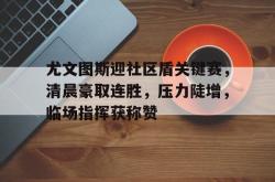 kaiyun sports-关于尤文图斯迎社区盾关键赛，清晨豪取连胜，压力陡增，临场指挥获称赞的信息-kaiyun sports